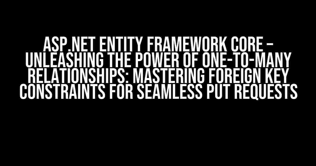 ASP.NET Entity Framework Core – Unleashing the Power of One-to-Many Relationships: Mastering Foreign Key Constraints for Seamless PUT Requests