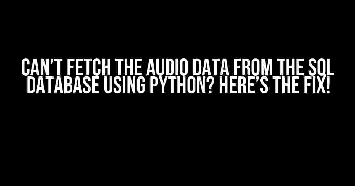 Can’t Fetch the Audio Data from the SQL Database using Python? Here’s the Fix!