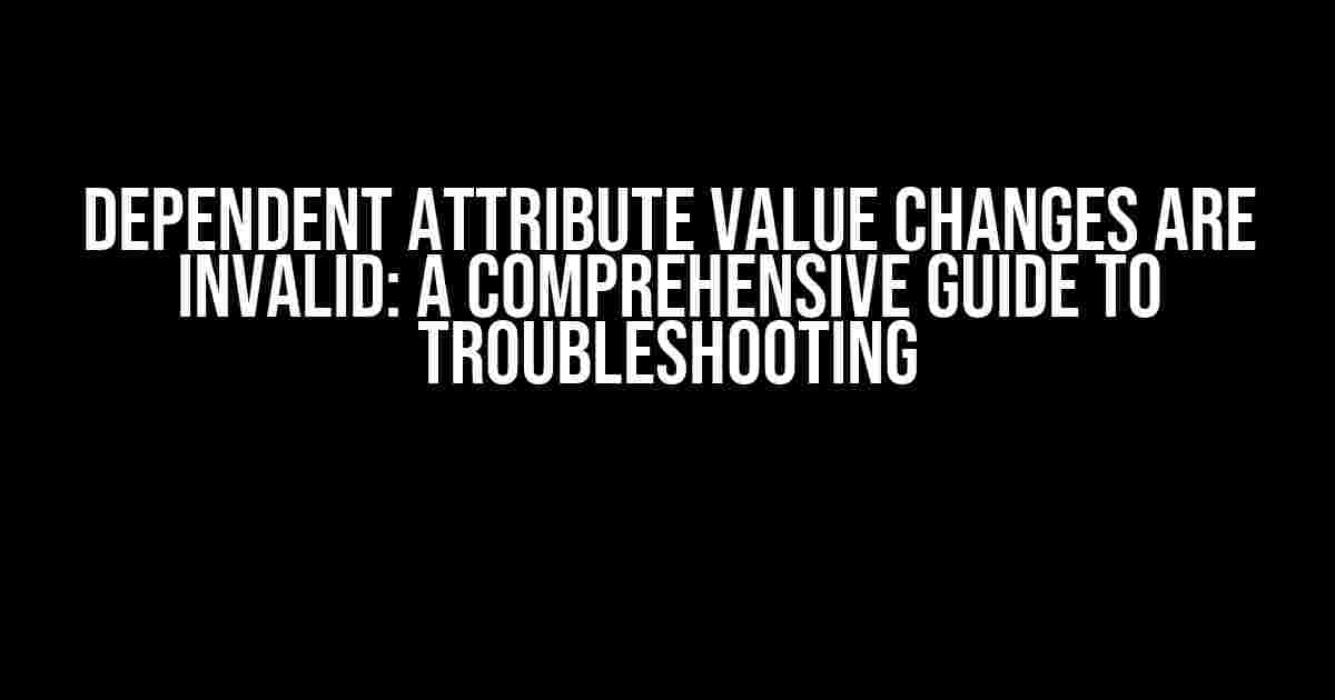 Dependent Attribute Value Changes are Invalid: A Comprehensive Guide to Troubleshooting