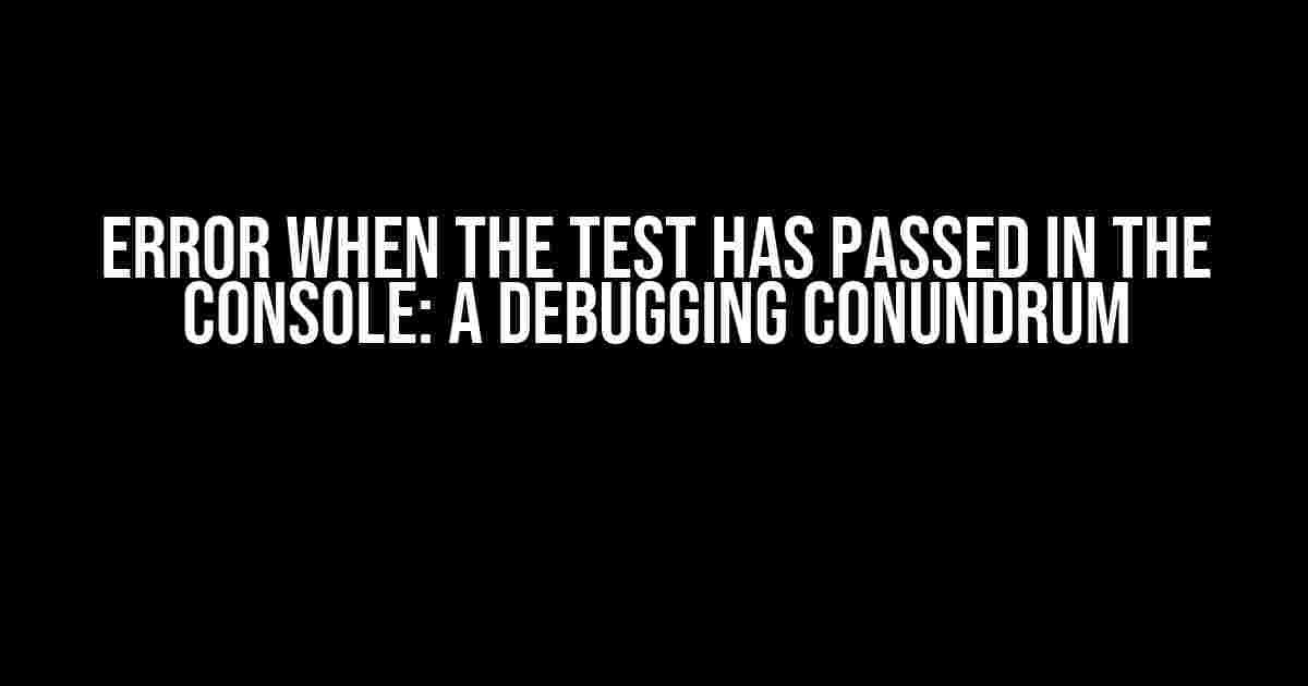 Error when the test has passed in the console: A Debugging Conundrum