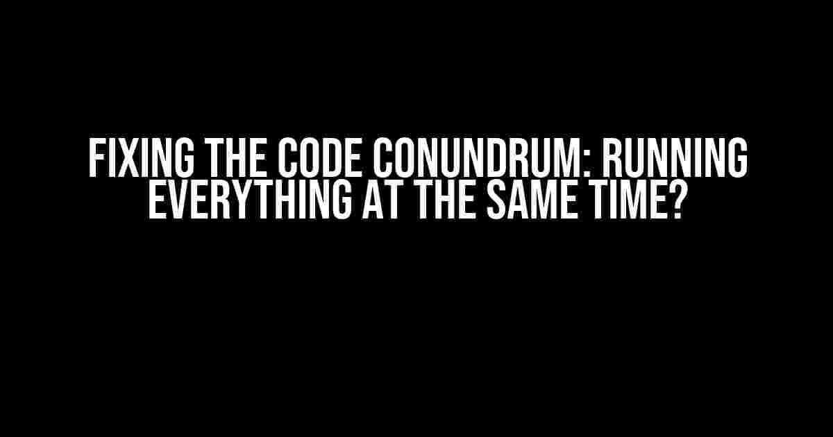 Fixing the Code Conundrum: Running Everything at the Same Time?