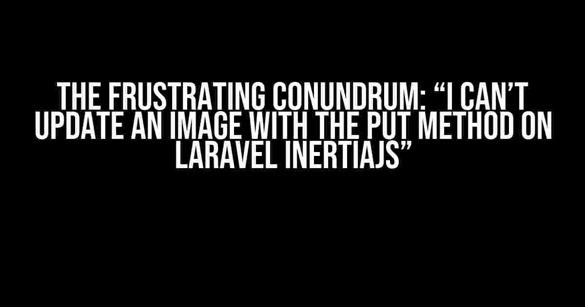 The Frustrating Conundrum: “I Can’t Update an Image with the PUT Method on Laravel InertiaJS”