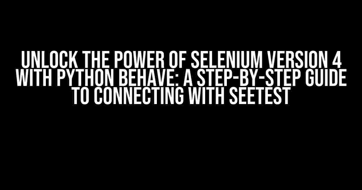 Unlock the Power of Selenium Version 4 with Python Behave: A Step-by-Step Guide to Connecting with SeeTest