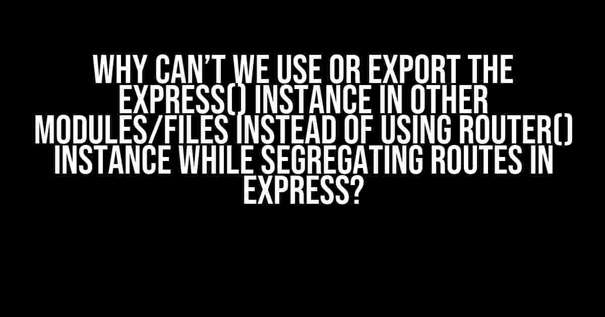 Why Can’t We Use or Export the express() Instance in Other Modules/Files Instead of Using Router() Instance While Segregating Routes in Express?